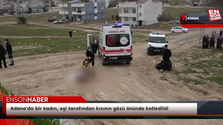 Adana’da bir kadın, eşi tarafından kızının gözü önünde katledildi
